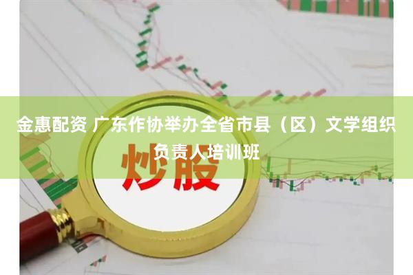金惠配资 广东作协举办全省市县（区）文学组织负责人培训班