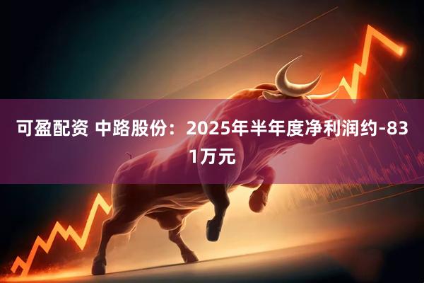 可盈配资 中路股份：2025年半年度净利润约-831万元
