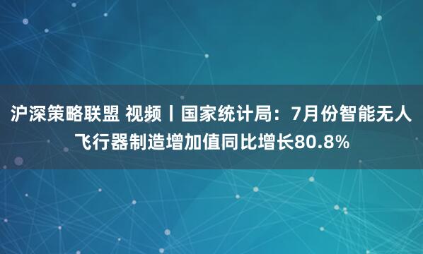 沪深策略联盟 视频丨国家统计局：7月份智能无人飞行器制造增加值同比增长80.8%