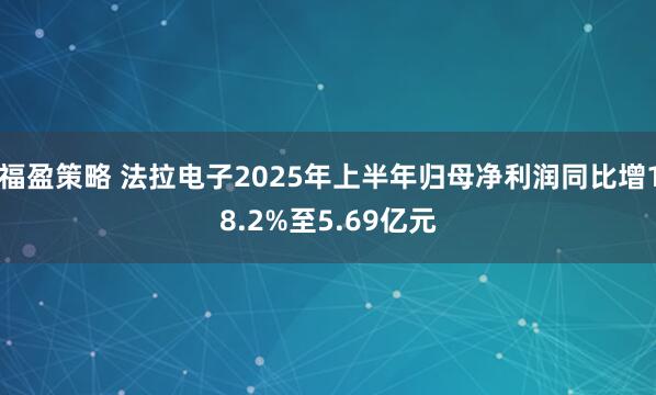 福盈策略 法拉电子2025年上半年归母净利润同比增18.2%至5.69亿元