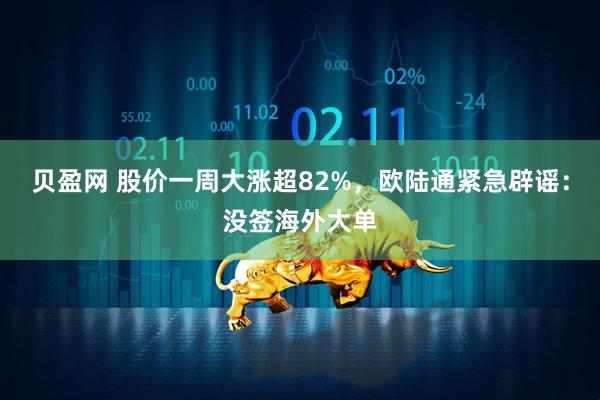 贝盈网 股价一周大涨超82%，欧陆通紧急辟谣：没签海外大单