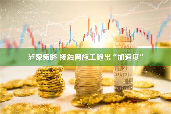 泸深策略 接触网施工跑出“加速度”