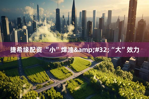 捷希缘配资 “小”焊油&#32;“大”效力
