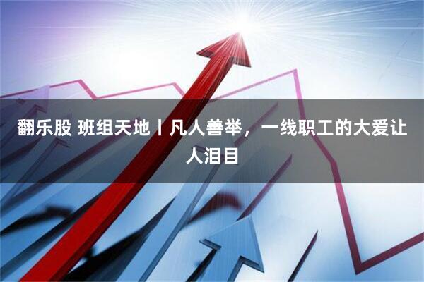 翻乐股 班组天地丨凡人善举，一线职工的大爱让人泪目
