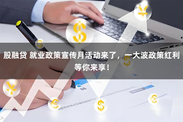 股融贷 就业政策宣传月活动来了，一大波政策红利等你来享！