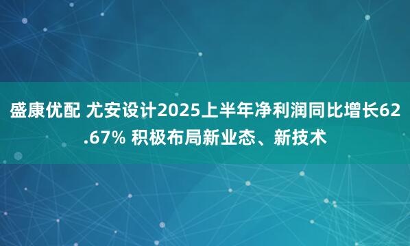 盛康优配 尤安设计2025上半年净利润同比增长62.67% 积极布局新业态、新技术