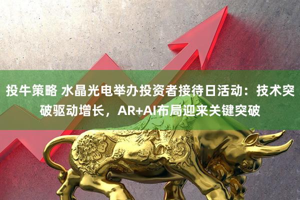 投牛策略 水晶光电举办投资者接待日活动：技术突破驱动增长，AR+AI布局迎来关键突破