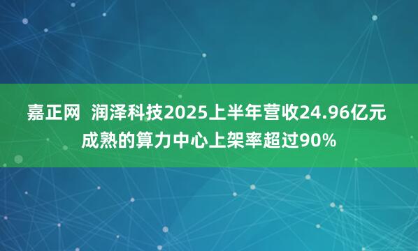 嘉正网  润泽科技2025上半年营收24.96亿元 成熟的算力中心上架率超过90%