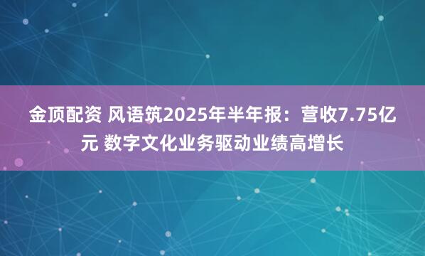 金顶配资 风语筑2025年半年报：营收7.75亿元 数字文化业务驱动业绩高增长