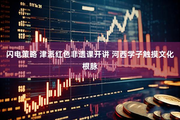 闪电策略 津派红色非遗课开讲 河西学子触摸文化根脉