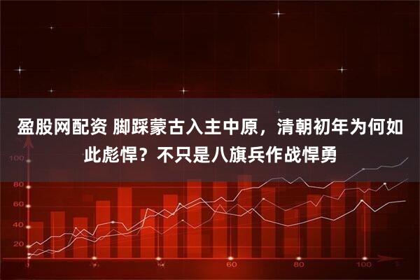 盈股网配资 脚踩蒙古入主中原，清朝初年为何如此彪悍？不只是八旗兵作战悍勇