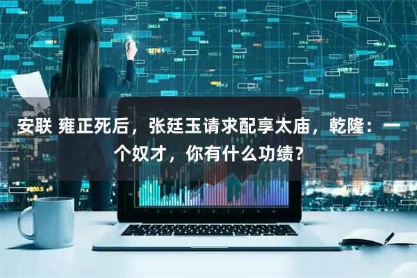安联 雍正死后，张廷玉请求配享太庙，乾隆：一个奴才，你有什么功绩？