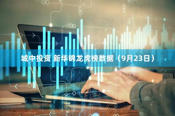 城中投资 新华锦龙虎榜数据（9月23日）