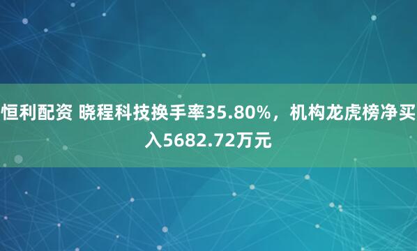 恒利配资 晓程科技换手率35.80%，机构龙虎榜净买入5682.72万元