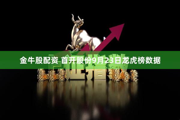 金牛股配资 首开股份9月23日龙虎榜数据
