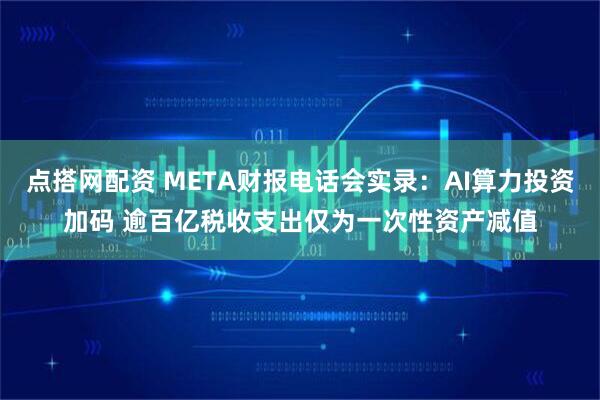 点搭网配资 META财报电话会实录:AI算力投资加码 逾百亿税收支出仅为一次性资产减值