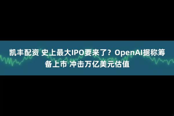 凯丰配资 史上最大IPO要来了?OpenAI据称筹备上市 冲击万亿美元估值