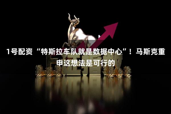 1号配资 “特斯拉车队就是数据中心”!马斯克重申这想法是可行的