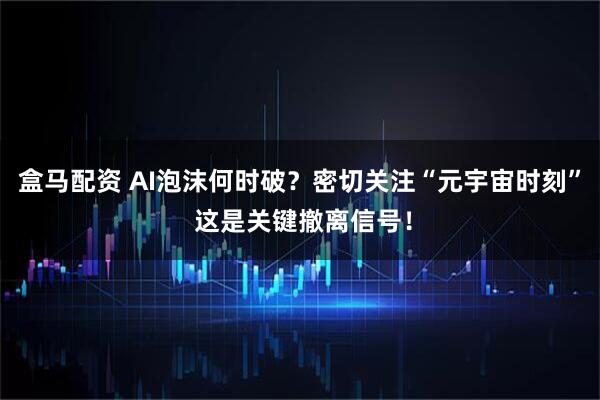 盒马配资 AI泡沫何时破?密切关注“元宇宙时刻” 这是关键撤离信号!