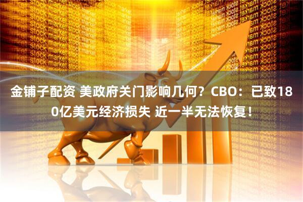 金铺子配资 美政府关门影响几何?CBO:已致180亿美元经济损失 近一半无法恢复!