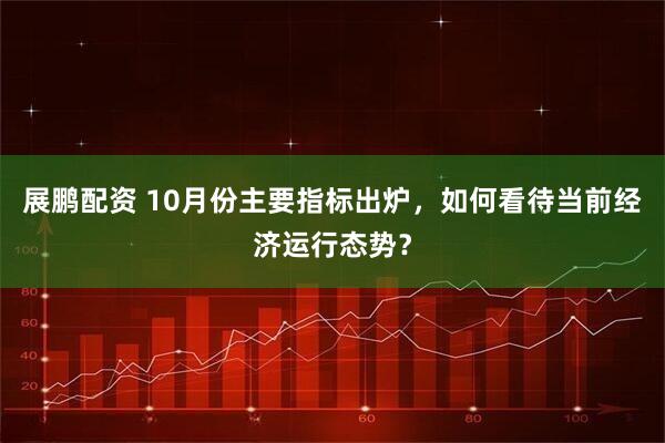 展鹏配资 10月份主要指标出炉，如何看待当前经济运行态势？