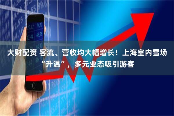 大财配资 客流、营收均大幅增长！上海室内雪场“升温”，多元业态吸引游客