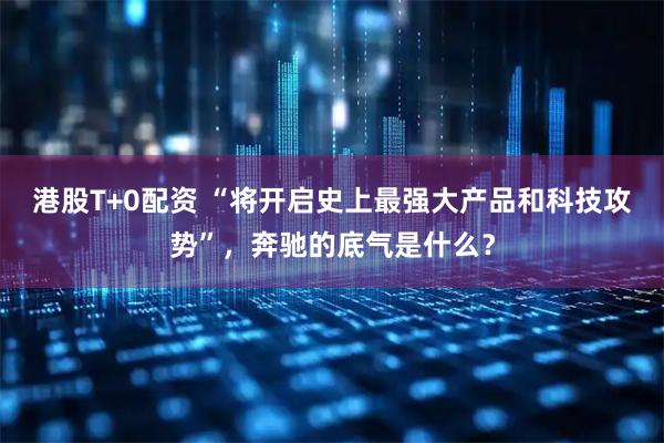 港股T+0配资 “将开启史上最强大产品和科技攻势”，奔驰的底气是什么？