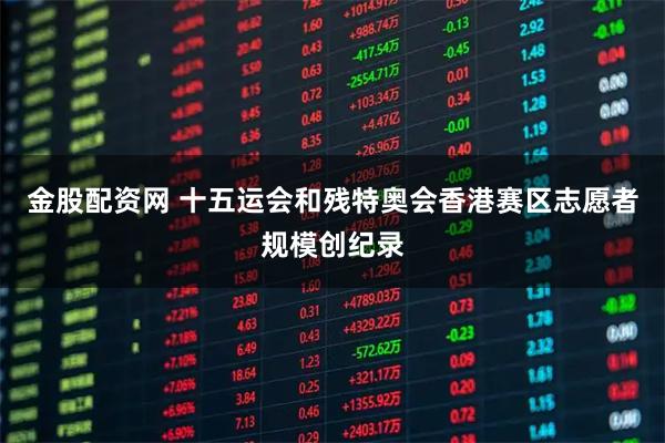 金股配资网 十五运会和残特奥会香港赛区志愿者规模创纪录