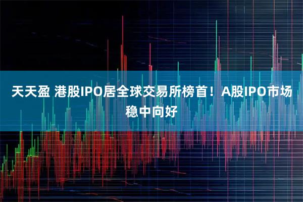 天天盈 港股IPO居全球交易所榜首！A股IPO市场稳中向好