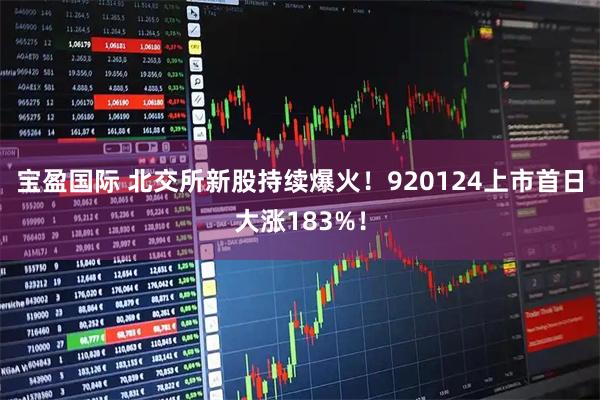 宝盈国际 北交所新股持续爆火！920124上市首日大涨183%！