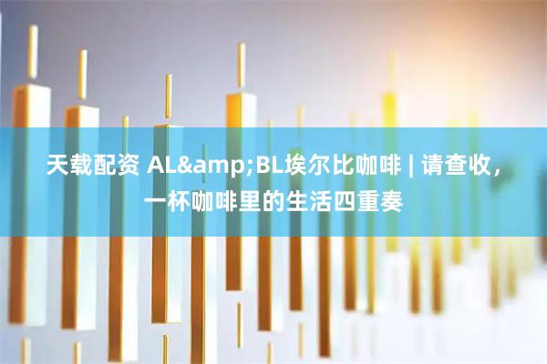 天载配资 AL&BL埃尔比咖啡 | 请查收，一杯咖啡里的生活四重奏
