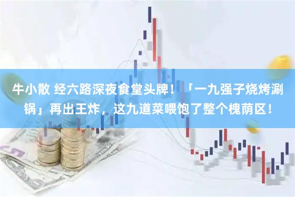 牛小散 经六路深夜食堂头牌！「一九强子烧烤涮锅」再出王炸，这九道菜喂饱了整个槐荫区！