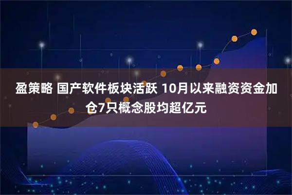 盈策略 国产软件板块活跃 10月以来融资资金加仓7只概念股均超亿元