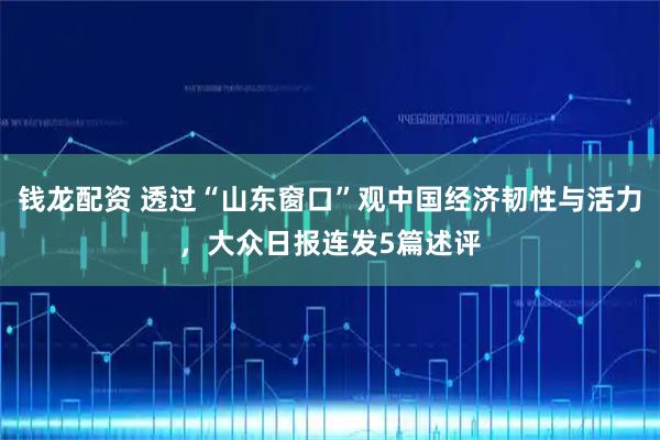 钱龙配资 透过“山东窗口”观中国经济韧性与活力，大众日报连发5篇述评
