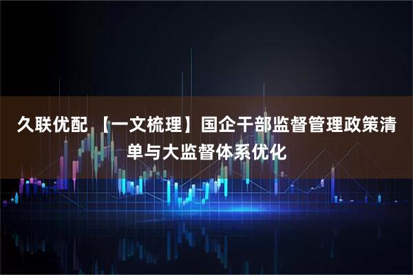久联优配 【一文梳理】国企干部监督管理政策清单与大监督体系优化
