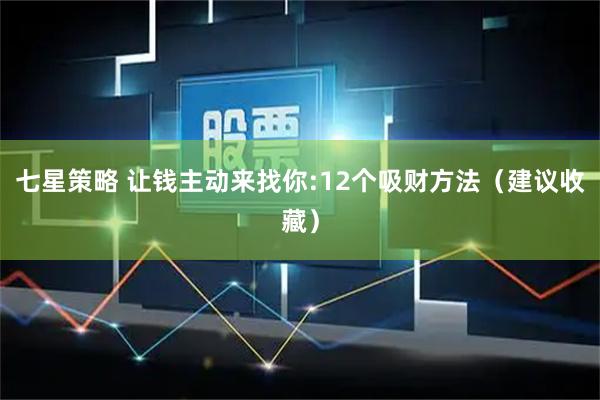 七星策略 让钱主动来找你:12个吸财方法（建议收藏）