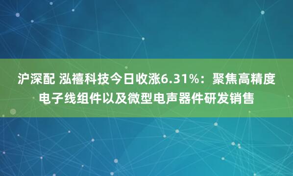 沪深配 泓禧科技今日收涨6.31%：聚焦高精度电子线组件以及微型电声器件研发销售