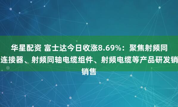 华星配资 富士达今日收涨8.69%：聚焦射频同轴连接器、射频同轴电缆组件、射频电缆等产品研发销售