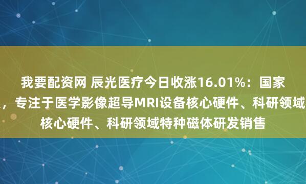 我要配资网 辰光医疗今日收涨16.01%：国家级专精特新小巨人，专注于医学影像超导MRI设备核心硬件、科研领域特种磁体研发销售