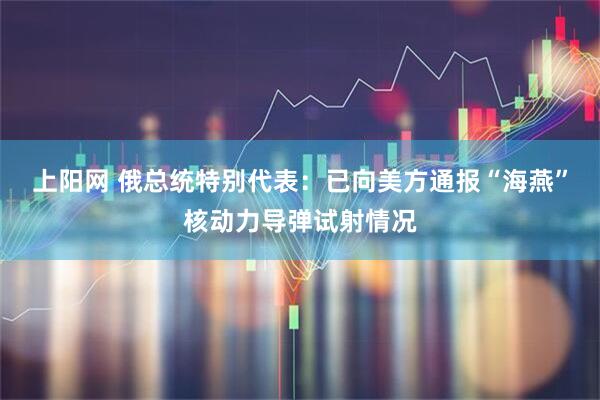 上阳网 俄总统特别代表：已向美方通报“海燕”核动力导弹试射情况