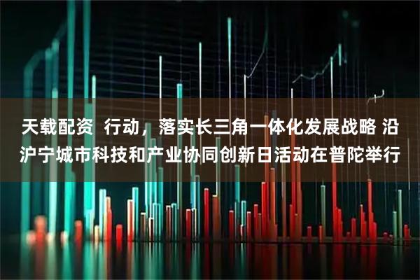 天载配资  行动，落实长三角一体化发展战略 沿沪宁城市科技和产业协同创新日活动在普陀举行