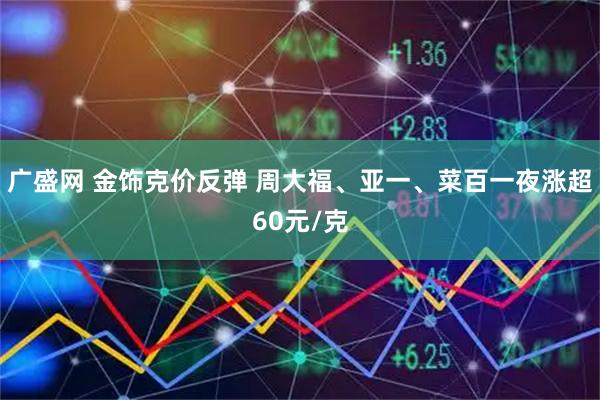 广盛网 金饰克价反弹 周大福、亚一、菜百一夜涨超60元/克