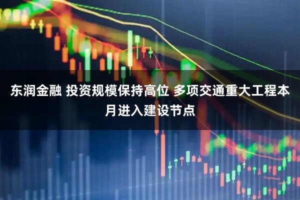东润金融 投资规模保持高位 多项交通重大工程本月进入建设节点