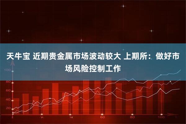 天牛宝 近期贵金属市场波动较大 上期所：做好市场风险控制工作