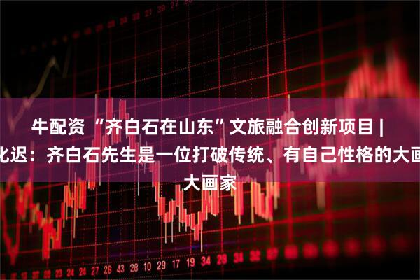 牛配资 “齐白石在山东”文旅融合创新项目 | 许化迟：齐白石先生是一位打破传统、有自己性格的大画家