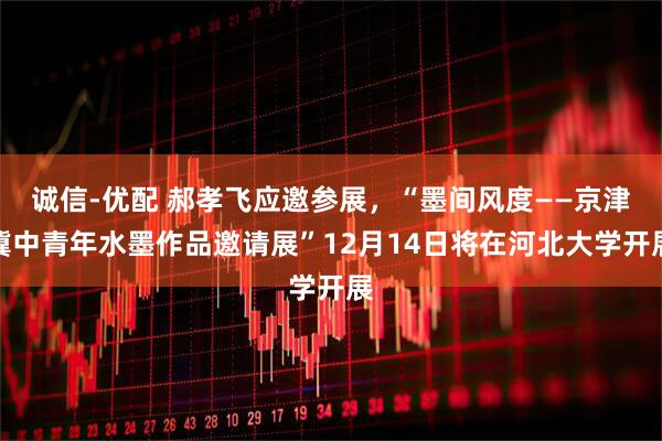 诚信-优配 郝孝飞应邀参展，“墨间风度——京津冀中青年水墨作品邀请展”12月14日将在河北大学开展