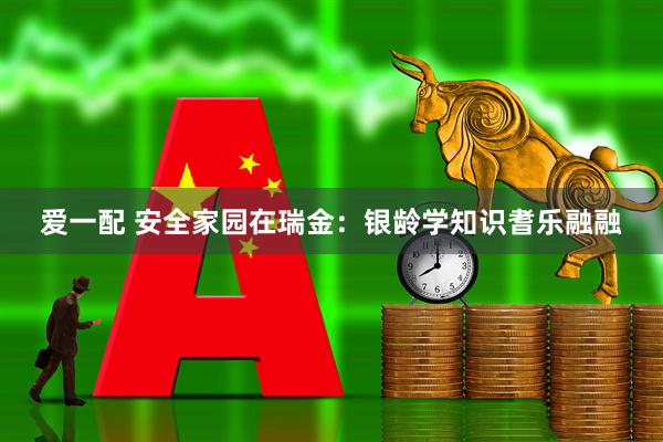 爱一配 安全家园在瑞金：银龄学知识耆乐融融