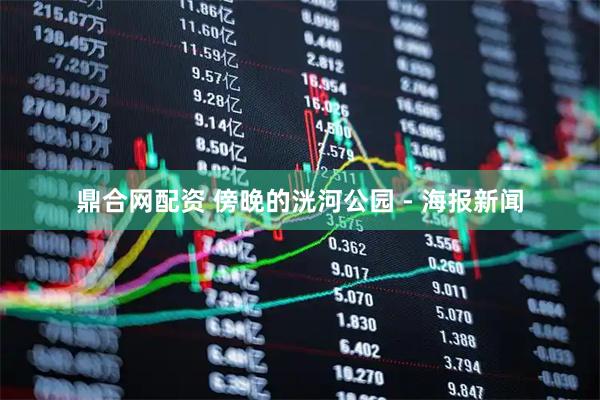 鼎合网配资 傍晚的洸河公园 - 海报新闻