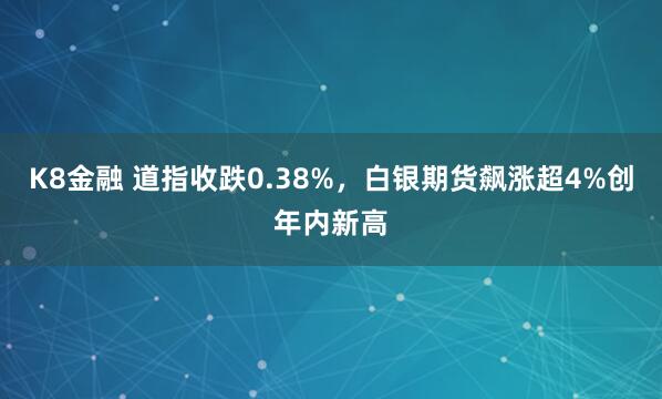 K8金融 道指收跌0.38%，白银期货飙涨超4%创年内新高