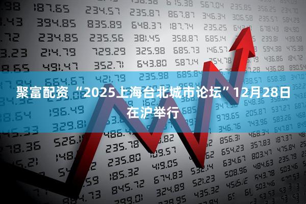 聚富配资 “2025上海台北城市论坛”12月28日在沪举行